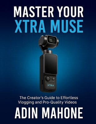 Master Your Xtra Muse: The Creator's Guide to Effortless Vlogging and Pro-Quality Videos by Mahone, Adin