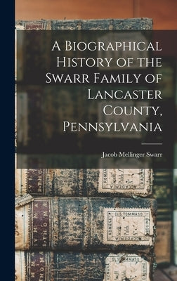 A Biographical History of the Swarr Family of Lancaster County, Pennsylvania by Swarr, Jacob Mellinger B. 1833? [Fro
