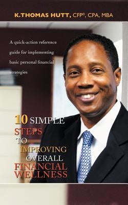 10 Simple Steps to Improving Overall Financial Wellness: A quick-action reference guide for implementing basic personal financial strategies by Hutt Cfp Cpa Mba, K. Thomas