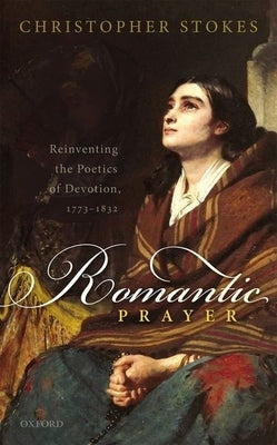 Romantic Prayer: Reinventing the Poetics of Devotion, 1773-1832 by Stokes, Christopher