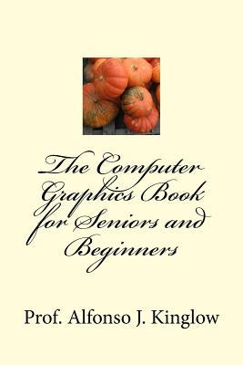 The Computer Graphics Book for Seniors and Beginners by Kinglow Sr, Alfonso J.