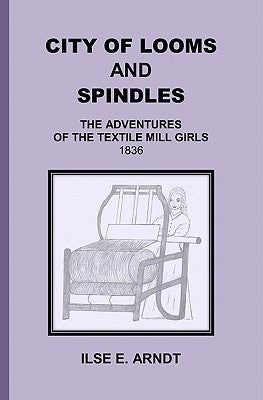 City of Looms and Spindles: The Adventures of the Textile Mill Girls 1836 by Arndt, Ilse E.