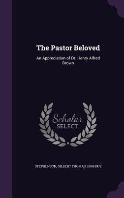 The Pastor Beloved: An Appreciation of Dr. Henry Alfred Brown by Stephenson, Gilbert Thomas