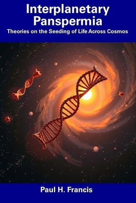 Interplanetary Panspermia: Theories on the Seeding of Life Across Cosmos by Francis, Paul H.