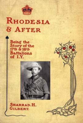 Rhodesia and After: Being the Story of the 17th and 18th Battalions of I.Y. by Sharrad H. Gilbert, H. Gilbert