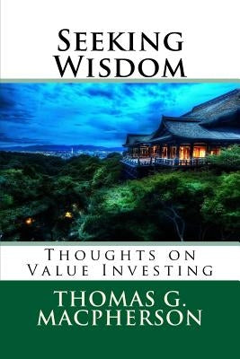 Seeking Wisdom: Thoughts on Value Investing by MacPherson, Thomas G.