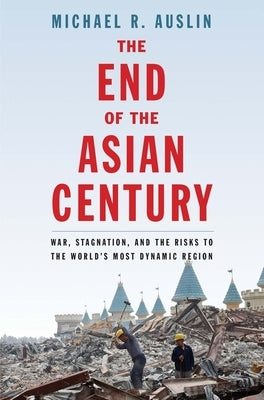 The End of the Asian Century: War, Stagnation, and the Risks to the World's Most Dynamic Region by Auslin, Michael R.