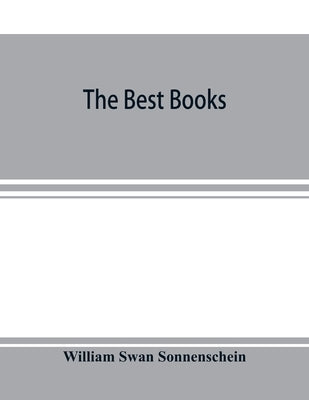 The best books; a reader's guide to the choice of the best available books (about 25,000) in every department of science, art, and literature, with th by Swan Sonnenschein, William