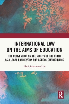 International Law on the Aims of Education: The Convention on the Rights of the Child as a Legal Framework for School Curriculums by Strømmen Lile, Hadi