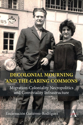 Decolonial Mourning and the Caring Commons: Migration-Coloniality Necropolitics and Conviviality Infrastructure by Rodr?guez, Encarnaci?n Guti?rrez