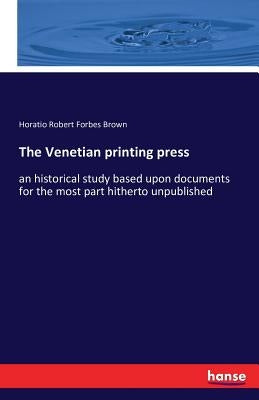 The Venetian printing press: an historical study based upon documents for the most part hitherto unpublished by Brown, Horatio Robert Forbes