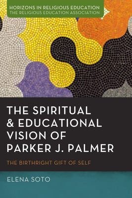 The Spiritual and Educational Vision of Parker J. Palmer: The Birthright Gift of Self by Soto, Elena