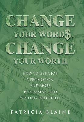 Change Your Words, Change Your Worth: How to Get a Job, a Promotion, and More by Speaking and Writing Effectively by Blaine, Patricia