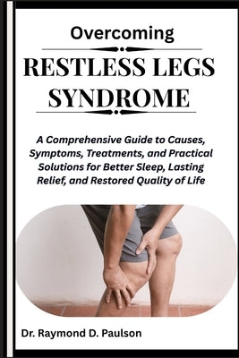 Overcoming Restless Legs Syndrome: A Comprehensive Guide to Causes, Symptoms, Treatments, and Practical Solutions for Better Sleep, Lasting Relief, an by D. Paulson, Raymond