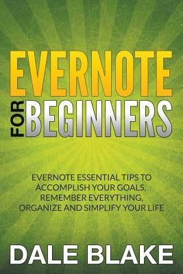 Evernote For Beginners: Evernote Essential Tips to Accomplish Your Goals, Remember Everything, Organize and Simplify Your Life by Blake, Dale