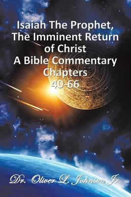 Isaiah The Prophet, The Imminent Return of Christ: A Bible Commentary Chapters 40-66 by Johnson, Oliver L., Jr.