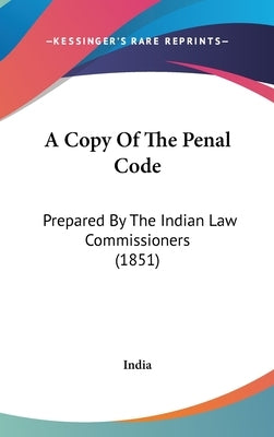 A Copy Of The Penal Code: Prepared By The Indian Law Commissioners (1851) by India