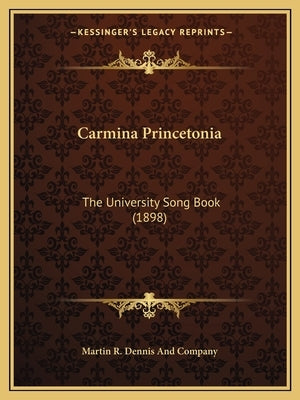 Carmina Princetonia: The University Song Book (1898) by Mertin R Dennis & Co