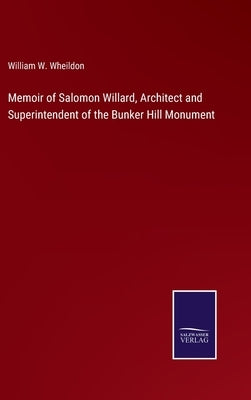 Memoir of Salomon Willard, Architect and Superintendent of the Bunker Hill Monument by Wheildon, William W.