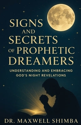 Signs and Secrets of Prophetic Dreamers: Understanding and Embracing God's Night Revelations by Shimba, Maxwell