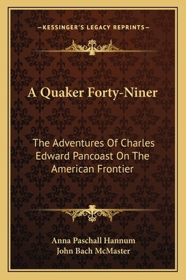 A Quaker Forty-Niner: The Adventures of Charles Edward Pancoast on the American Frontier by Hannum, Anna Paschall