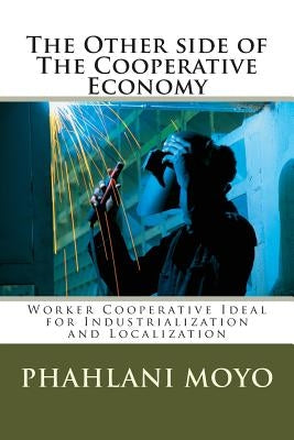 The Other side of The Cooperative Economy: Worker Cooperative Ideal for Industrialization and Localization by Moyo, Phahlani