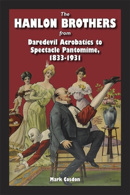 The Hanlon Brothers: From Daredevil Acrobatics to Spectacle Pantomime, 1833-1931 by Cosdon, Mark