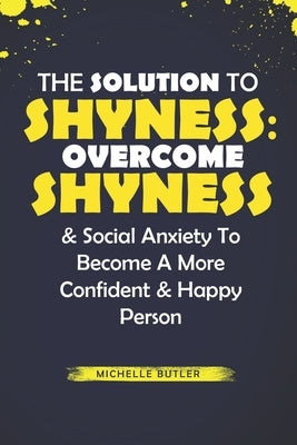 The Solution To Shyness: Overcome Shyness & Social Anxiety To Become A More Confident & Happy Person by Butler, Michelle