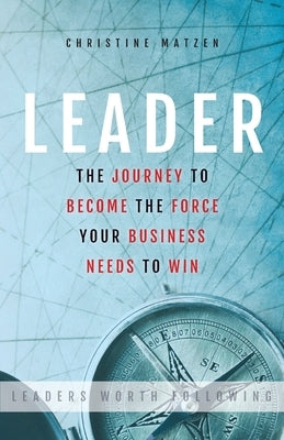 Leader: The Journey To Become The Force Your Business Needs To Win by Christine, Matzen D.