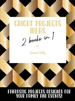 Cricut Project Ideas 2 Books in 1: Fantastic Projects Designed For Your family and Events! by Tally, Sienna