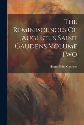 The Reminiscences Of Augustus Saint Gaudens Volume Two by Gaudens, Homer Saint
