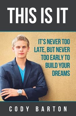 This Is It: It's Never Too Late, But Never Too Early To Build Your Dreams by Barton, Cody a.