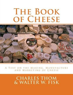 The Book of Cheese: A Text on the Making, Manufacture and Marketing of Cheese by Fisk, Walter W.