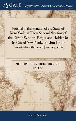 Journal of the Senate, of the State of New-York, at Their Second Meeting of the Eighth Session, Begun and Holden in the City of New-York, on Monday th by Multiple Contributors