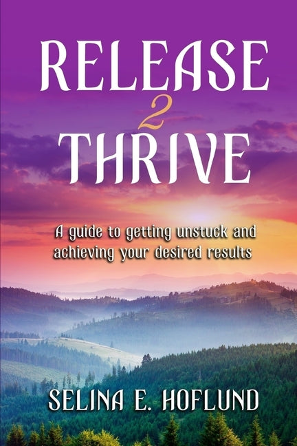 Release 2 Thrive: A Guide to Getting Unstuck & Achieving Your Desired Results by Hoflund, Selina E.