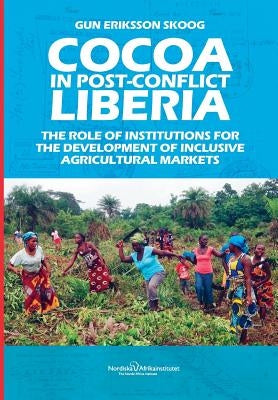 Cocoa in Post-Conflict Liberia: The Role of Institutions for the Development of Inclusive Agricultural Markets by Eriksson Skoog, Gun