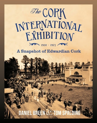 The Cork International Exhibition, 1902-1903: A Snapshot of Edwardian Cork by Breen, Daniel