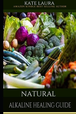 Natural Alkaline Healing Guide: The Healing Guide to Naturally Cleanse, Detoxify, and Cure Disease in the Body, Mucus Cleansing Alkaline Diet. by Laura, Kate