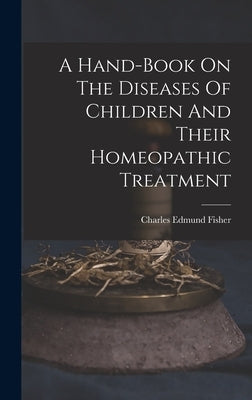 A Hand-book On The Diseases Of Children And Their Homeopathic Treatment by Fisher, Charles Edmund