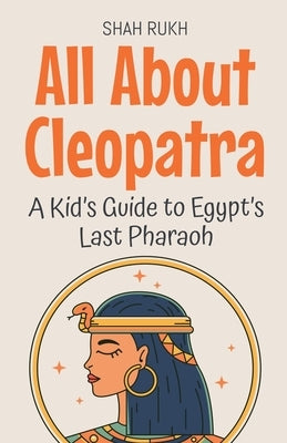 All About Cleopatra: A Kid's Guide to Egypt's Last Pharaoh by Rukh, Shah