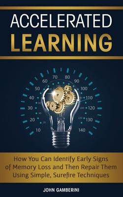 Accelerated Learning: How You Can Identify Early Signs of Memory Loss and Then Repair Them Using Simple Techniques by Gamberini, John