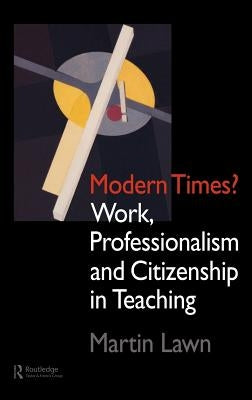 Modern Times?: Work, Professionalism and Citizenship in Teaching by Lawn, Martin