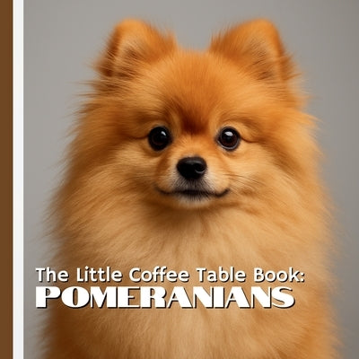 The Little Coffee Table Book: Pomeranians: 75 fascinating facts and gorgeous photos that celebrate the breed's lively personality, luxurious coat, and by Design, Mehco