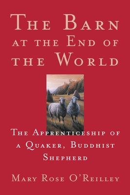 The Barn at the End of the World: The Apprenticeship of a Quaker, Buddhist Shepherd by O'Reilley, Mary Rose