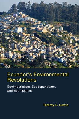 Ecuador's Environmental Revolutions: Ecoimperialists, Ecodependents, and Ecoresisters by Lewis, Tammy L.