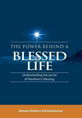 The Power Behind a Blessed Life: Understanding the Secret of Abraham'S Blessing by Oritsejolomisan, Benson Olomuro