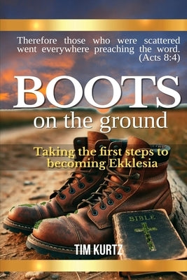 Boots On The Ground: Taking the first steps to becoming Ekklesia by Kurtz, Tim