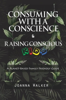 Consuming With a Conscience and Raising Conscious Kids ( "A Plant-Based Family Friendly Guide" ) by Walker, Joanna