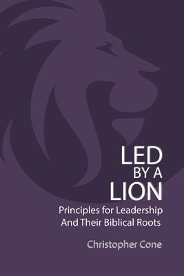 Led By a Lion: Principles for Leadership and Their Biblical Roots by Cone, Christopher