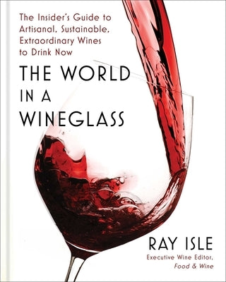The World in a Wineglass: The Insider's Guide to Artisanal, Sustainable, Extraordinary Wines to Drink Now by Isle, Ray